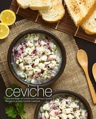 Ceviche: Gustați magia ceviche-ului cu rețete delicioase de ceviche într-o carte de bucate ușoară de ceviche (2nd Edition) - Ceviche: Taste the Magic of Ceviche with Delicious Ceviche Recipes in an Easy Ceviche Cookbook (2nd Edition)