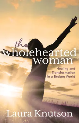 Femeia cu inima întreagă: Vindecare și transformare într-o lume distrusă - The Wholehearted Woman: Healing and Transformation in a Broken World