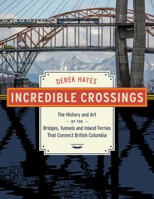 Incredible Crossings: Istoria și arta podurilor, tunelurilor și feriboturilor care leagă Columbia Britanică - Incredible Crossings: The History and Art of the Bridges, Tunnels and Ferries That Connect British Columbia