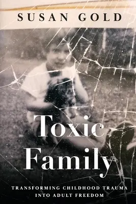Familia toxică: Transformarea traumei din copilărie în libertatea adultului - Toxic Family: Transforming Childhood Trauma into Adult Freedom
