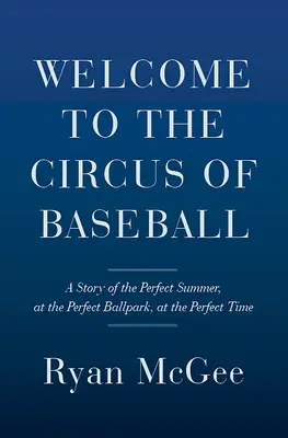 Bine ați venit la circul de baseball: Povestea verii perfecte pe terenul de baseball perfect la momentul perfect - Welcome to the Circus of Baseball: A Story of the Perfect Summer at the Perfect Ballpark at the Perfect Time