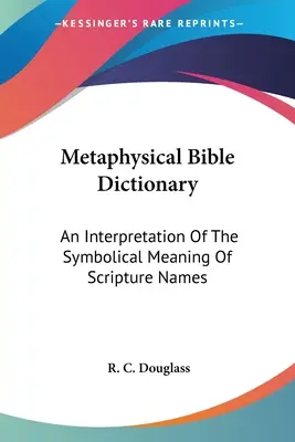 Dicționar biblic metafizic: O interpretare a semnificației simbolice a numelor din Scriptură - Metaphysical Bible Dictionary: An Interpretation Of The Symbolical Meaning Of Scripture Names