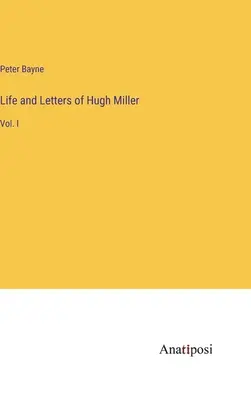 Viața și scrisorile lui Hugh Miller: Vol. I - Life and Letters of Hugh Miller: Vol. I