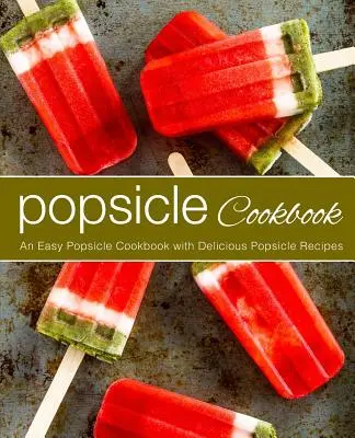 Popsicle Cookbook: O carte de bucate ușoară pentru înghețată cu rețete delicioase de înghețată (ediția a 2-a) - Popsicle Cookbook: An Easy Popsicle Cookbook with Delicious Popsicle Recipes (2nd Edition)