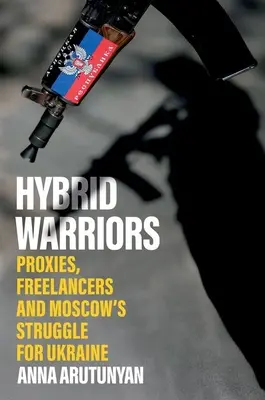 Războinici hibrizi: Proxies, Freelancers and Moscow's Struggle for Ukraine - Hybrid Warriors: Proxies, Freelancers and Moscow's Struggle for Ukraine