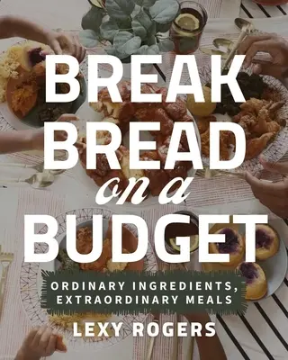Break Bread on a Budget: Ingrediente obișnuite, mese extraordinare - Break Bread on a Budget: Ordinary Ingredients, Extraordinary Meals