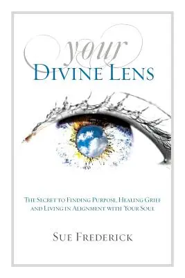 Lentila ta divină: Secretul găsirii scopului, vindecării durerii și trăirii în aliniere cu sufletul tău - Your Divine Lens: The Secret to Finding Purpose, Healing Grief and Living in Alignment with your Soul