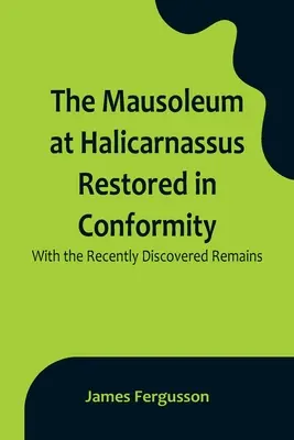 Mausoleul de la Halicarnassus restaurat în conformitate cu rămășițele descoperite recent - The Mausoleum at Halicarnassus Restored in Conformity With the Recently Discovered Remains