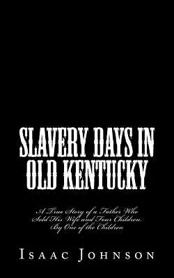 Slavery Days in Old Kentucky: Povestea adevărată a unui tată care și-a vândut soția și cei patru copii. de către unul dintre copii - Slavery Days in Old Kentucky: A True Story of a Father Who Sold His Wife and Four Children. By One of the Children