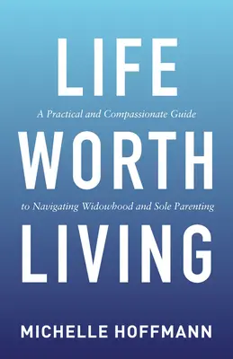 O viață care merită trăită: Un ghid practic și plin de compasiune pentru a naviga prin văduvie și părinți unici - Life Worth Living: A Practical and Compassionate Guide to Navigating Widowhood and Sole Parenting
