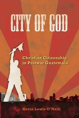 Orașul lui Dumnezeu: Christian Citizenship in Postwar Guatemala Volume 7 - City of God: Christian Citizenship in Postwar Guatemala Volume 7