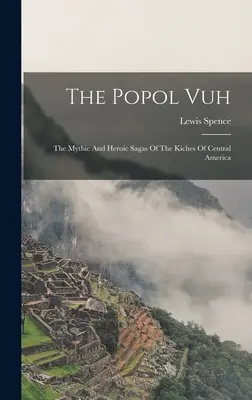 Popol Vuh: The Mythic And Heroic Sagas Of The Kiches Of Central America - The Popol Vuh: The Mythic And Heroic Sagas Of The Kiches Of Central America