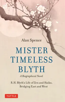 Mister Timeless Blyth: Un roman biografic: Viața lui R.H. Blyth de Zen și Haiku, făcând legătura între Est și Vest - Mister Timeless Blyth: A Biographical Novel: R.H. Blyth's Life of Zen and Haiku, Bridging East and West