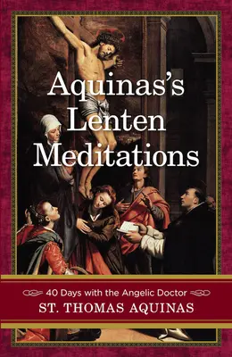 Meditațiile de Postul Mare ale lui Aquino: 40 de zile cu doctorul angelic - Aquinas's Lenten Meditations: 40 Days with the Angelic Doctor