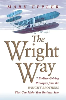 Wright Way: 7 principii de rezolvare a problemelor de la frații Wright care vă pot face afacerea să zboare - Wright Way: 7 Problem-Solving Principles from the Wright Brothers That Can Make Your Business Soar