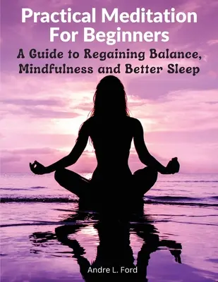 Meditație practică pentru începători: Un ghid pentru redobândirea echilibrului, a atenției și a unui somn mai bun - Practical Meditation For Beginners: A Guide to Regaining Balance, Mindfulness and Better Sleep