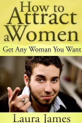 Cum să atragi o femeie: Obțineți orice femeie doriți - How to Attract a Women: Get Any Woman You Want