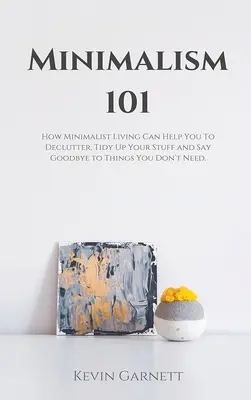 Minimalism 101: Cum viața minimalistă vă poate ajuta să vă deconspirați, să vă ordonați lucrurile și să spuneți adio lucrurilor de care nu aveți nevoie - Minimalism 101: How Minimalist Living Can Help You To Declutter, Tidy Up Your Stuff and Say Goodbye to Things You Don't Need