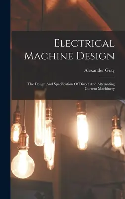 Proiectarea mașinilor electrice: Proiectarea și specificațiile mașinilor cu curent continuu și alternativ - Electrical Machine Design: The Design And Specification Of Direct And Alternating Current Machinery