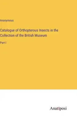 Catalogul insectelor ortoptere din colecția Muzeului Britanic (Catalogue of Orthopterous Insects in the Collection of the British Museum): Partea I - Catalogue of Orthopterous Insects in the Collection of the British Museum: Part I