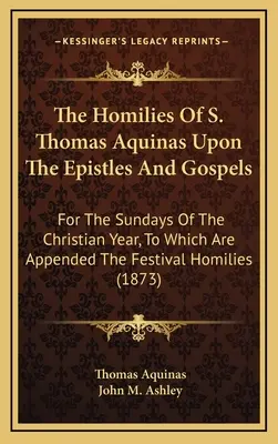 Omiliile lui S. Toma de Aquino asupra Epistolelor și Evangheliilor: For the Sundays of the Christian Year, to Which Are Appended the Festival Homilies (1 - The Homilies of S. Thomas Aquinas Upon the Epistles and Gospels: For the Sundays of the Christian Year, to Which Are Appended the Festival Homilies (1