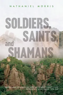 Soldați, sfinți și șamani: Comunitățile indigene și statul revoluționar în Gran Nayar din Mexic, 1910-1940 - Soldiers, Saints, and Shamans: Indigenous Communities and the Revolutionary State in Mexico's Gran Nayar, 1910-1940