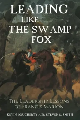 Conducerea ca vulpea mlaștinii: Lecțiile de leadership ale lui Francis Marion - Leading Like the Swamp Fox: The Leadership Lessons of Francis Marion