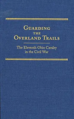 Guarding the Overland Trails, volumul 24: Al unsprezecelea cavalerie din Ohio în Războiul Civil - Guarding the Overland Trails, Volume 24: The Eleventh Ohio Cavalry in the Civil War