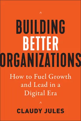 Building Better Organizations: Cum să stimulați creșterea și să conduceți într-o eră digitală - Building Better Organizations: How to Fuel Growth and Lead in a Digital Era