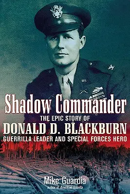 Comandantul din umbră: Povestea epică a lui Donald D. Blackburn - lider de gherilă și erou al forțelor speciale - Shadow Commander: The Epic Story of Donald D. Blackburn--Guerrilla Leader and Special Forces Hero