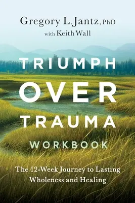 Cartea de lucru Triumph Over Trauma: Călătoria de 12 săptămâni către integritate și vindecare durabilă - Triumph Over Trauma Workbook: The 12-Week Journey to Lasting Wholeness and Healing