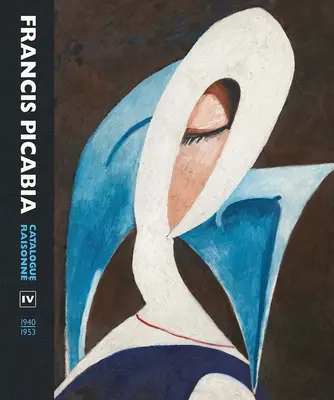 Francis Picabia: Catalog Raisonne Volumul IV (1940-1953) - Francis Picabia: Catalogue Raisonne Volume IV (1940-1953)