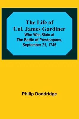 The Life of Col. James Gardiner: care a fost ucis în bătălia de la Prestonpans, la 21 septembrie 1745 - The Life of Col. James Gardiner: Who Was Slain at the Battle of Prestonpans, September 21, 1745