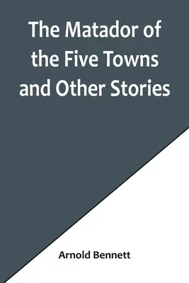 Matadorul din cele cinci orașe și alte povestiri - The Matador of the Five Towns and Other Stories