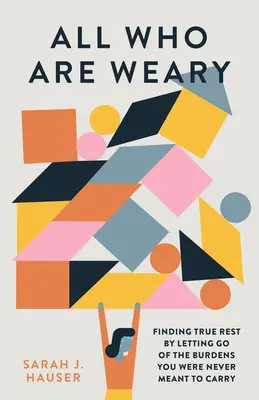Toți cei care sunt obosiți: Găsirea odihnei adevărate prin renunțarea la poverile pe care nu trebuia să le purtați niciodată - All Who Are Weary: Finding True Rest by Letting Go of the Burdens You Were Never Meant to Carry