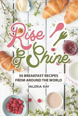 Rise and Shine: 50 de rețete de mic dejun din întreaga lume - Rise and Shine: 50 Breakfast Recipes from Around the World