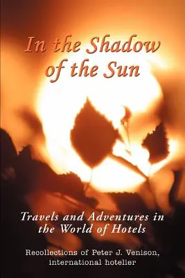În Umbra Soarelui: Călătorii și aventuri în lumea hotelurilor (Travels and Adventures in the World of Hotels) - In The Shadow of The Sun: Travels and Adventures in the World of Hotels