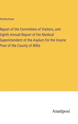 Raportul comitetului de vizitatori și al optulea raport anual al superintendentului medical al azilului pentru nebuni săraci din comitatul Wilts - Report of the Committee of Visitors, and Eighth Annual Report of the Medical Superintendent of the Asylum for the Insane Poor of the County of Wilts