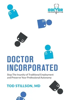 Doctor Incorporated: Opriți nebunia angajării tradiționale și păstrați-vă autonomia profesională - Doctor Incorporated: Stop the Insanity of Traditional Employment and Preserve Your Professional Autonomy