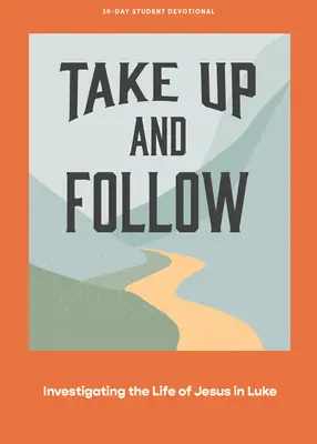 Ia și urmează - Devoțional pentru adolescenți: Investigarea vieții lui Isus în Luca Volumul 4 - Take Up and Follow - Teen Devotional: Investigating the Life of Jesus in Luke Volume 4