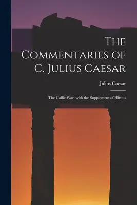 Comentariile lui C. Iulius Caesar: Războiul galic. cu suplimentul lui Hirtius - The Commentaries of C. Julius Caesar: The Gallic War. with the Supplement of Hirtius