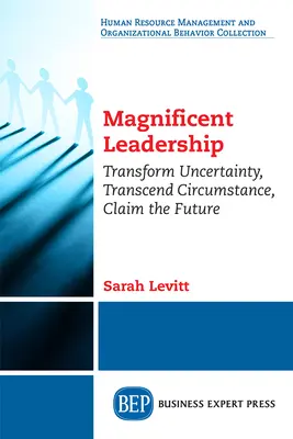Magnificent Leadership: Transformați incertitudinea, transcendeți circumstanțele, revendicați viitorul - Magnificent Leadership: Transform Uncertainty, Transcend Circumstance, Claim the Future