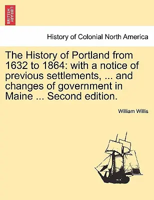 Istoria orașului Portland de la 1632 la 1864: cu o notă a așezărilor anterioare, ... și schimbările de guvern în Maine ... Ediția a doua. - The History of Portland from 1632 to 1864: with a notice of previous settlements, ... and changes of government in Maine ... Second edition.