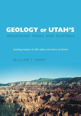 Geologia munților, vârfurilor și platourilor din Utah: Inclusiv descrieri ale stâncilor, văilor și istoriei climatice - Geology of Utah's Mountains, Peaks, and Plateaus: Including descriptions of cliffs, valleys, and climate history