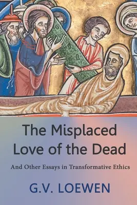 The Misplaced Love of the Dead: And Other Essays in Transformative Ethics