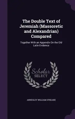The Double Text of Jeremiah (Massoretic and Alexandrian) Compared: Împreună cu un apendice privind vechile dovezi latine - The Double Text of Jeremiah (Massoretic and Alexandrian) Compared: Together With an Appendix On the Old Latin Evidence