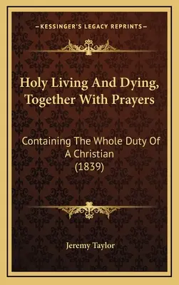 Sfânta Trăire și Moarte, Împreună cu Rugăciuni: Conținând întreaga datorie a unui creștin (1839) - Holy Living And Dying, Together With Prayers: Containing The Whole Duty Of A Christian (1839)