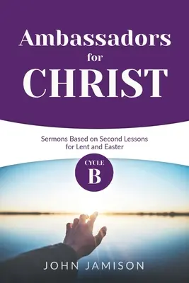 Ambasadori pentru Hristos: Ciclul B Predici bazate pe a doua lecție pentru Postul Mare și Paște - Ambassadors for Christ: Cycle B Sermons Based on Second Lessons for Lent and Easter