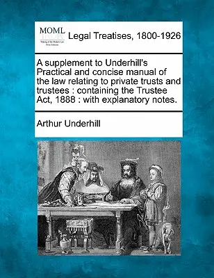 Un supliment la Underhill's Practical and Concise Manual of the Law Relating to Private Trusts and Trustees: Conține Legea fiduciarilor din 1888: With Ex - A Supplement to Underhill's Practical and Concise Manual of the Law Relating to Private Trusts and Trustees: Containing the Trustee Act, 1888: With Ex