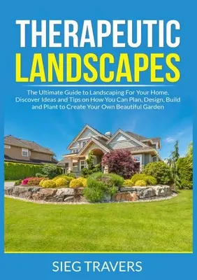 Peisaje Terapeutice: The Ultimate Guide to Landscaping For Your Home, Descoperiți idei și sfaturi despre cum puteți planifica, proiecta, construi și planta - Therapeutic Landscapes: The Ultimate Guide to Landscaping For Your Home, Discover Ideas and Tips on How You Can Plan, Design, Build and Plant